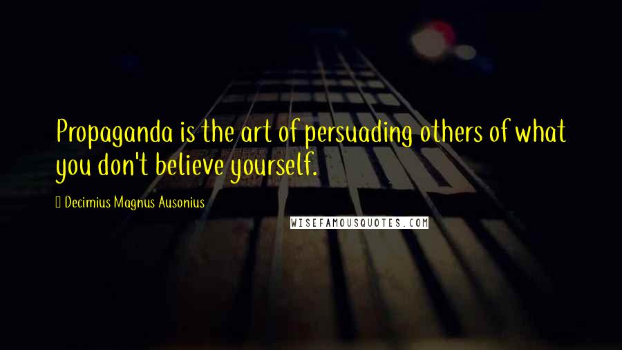 Decimius Magnus Ausonius Quotes: Propaganda is the art of persuading others of what you don't believe yourself.