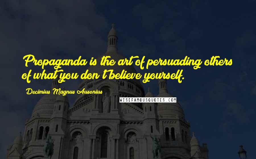 Decimius Magnus Ausonius Quotes: Propaganda is the art of persuading others of what you don't believe yourself.