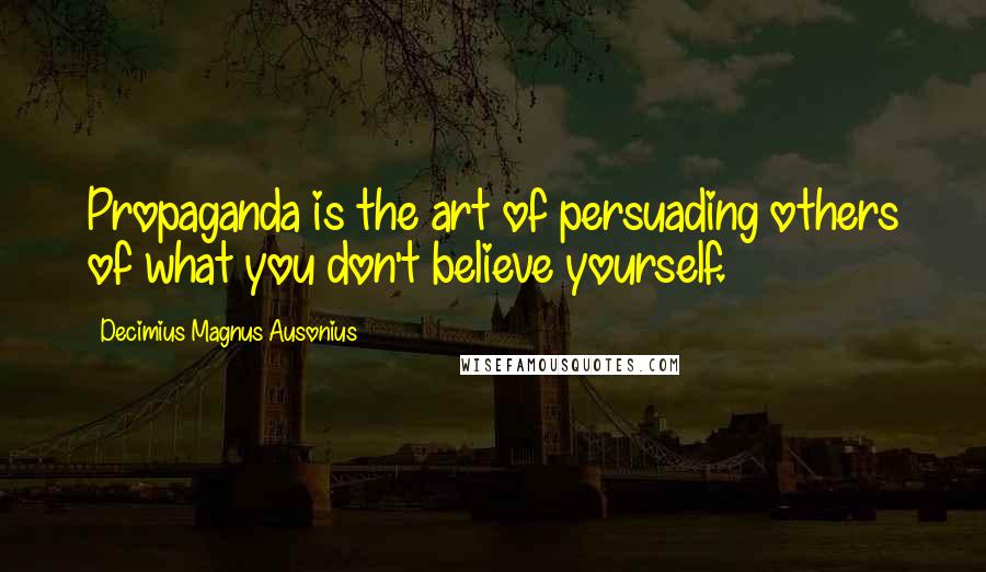 Decimius Magnus Ausonius Quotes: Propaganda is the art of persuading others of what you don't believe yourself.