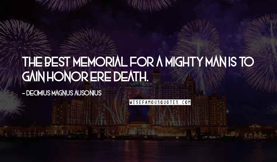 Decimius Magnus Ausonius Quotes: The best memorial for a mighty man is to gain honor ere death.