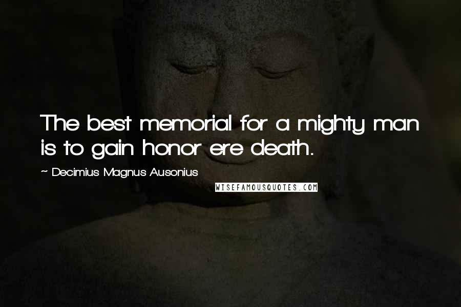 Decimius Magnus Ausonius Quotes: The best memorial for a mighty man is to gain honor ere death.