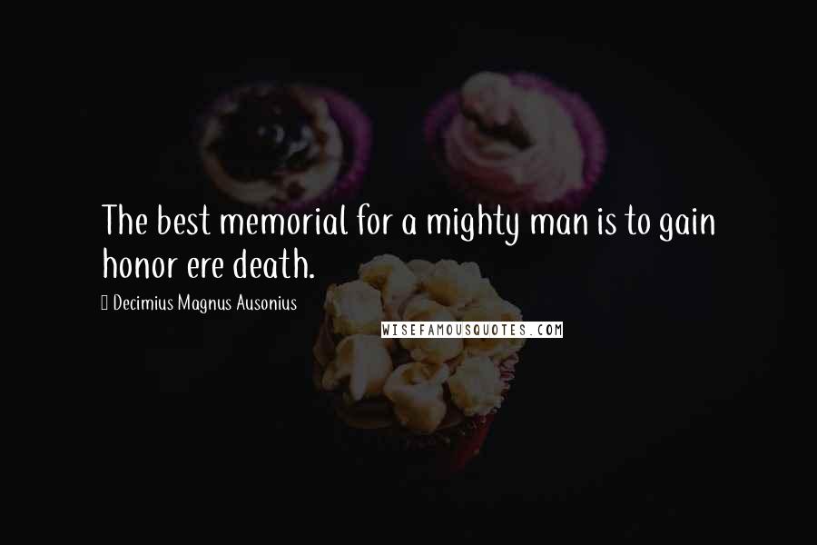 Decimius Magnus Ausonius Quotes: The best memorial for a mighty man is to gain honor ere death.