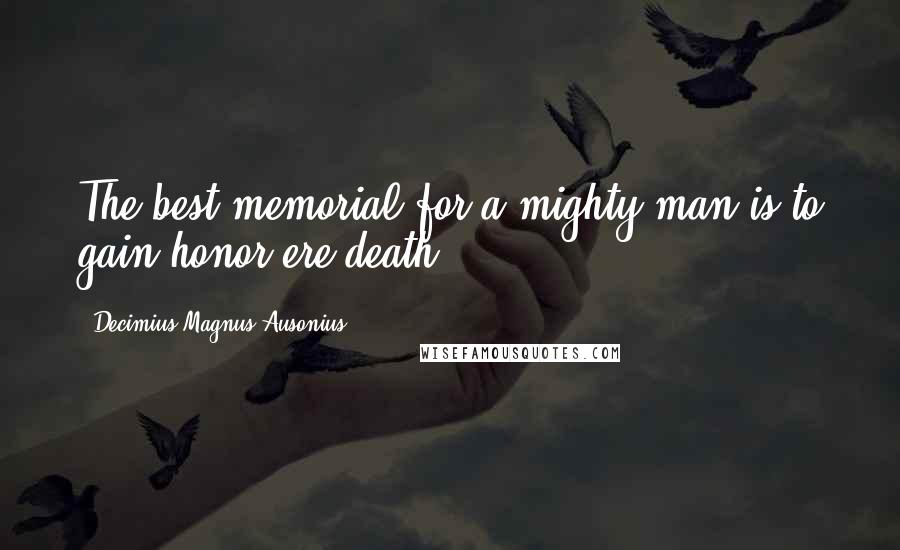 Decimius Magnus Ausonius Quotes: The best memorial for a mighty man is to gain honor ere death.