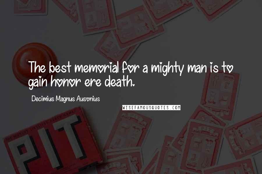 Decimius Magnus Ausonius Quotes: The best memorial for a mighty man is to gain honor ere death.