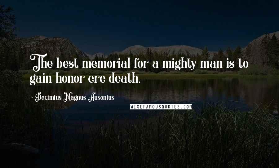 Decimius Magnus Ausonius Quotes: The best memorial for a mighty man is to gain honor ere death.