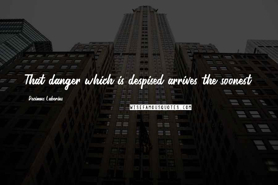 Decimus Laberius Quotes: That danger which is despised arrives the soonest.