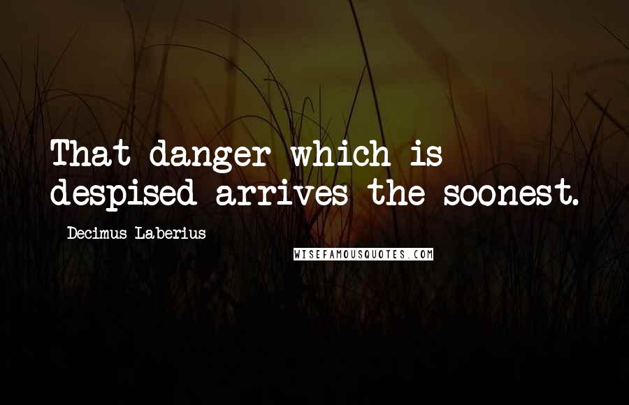 Decimus Laberius Quotes: That danger which is despised arrives the soonest.