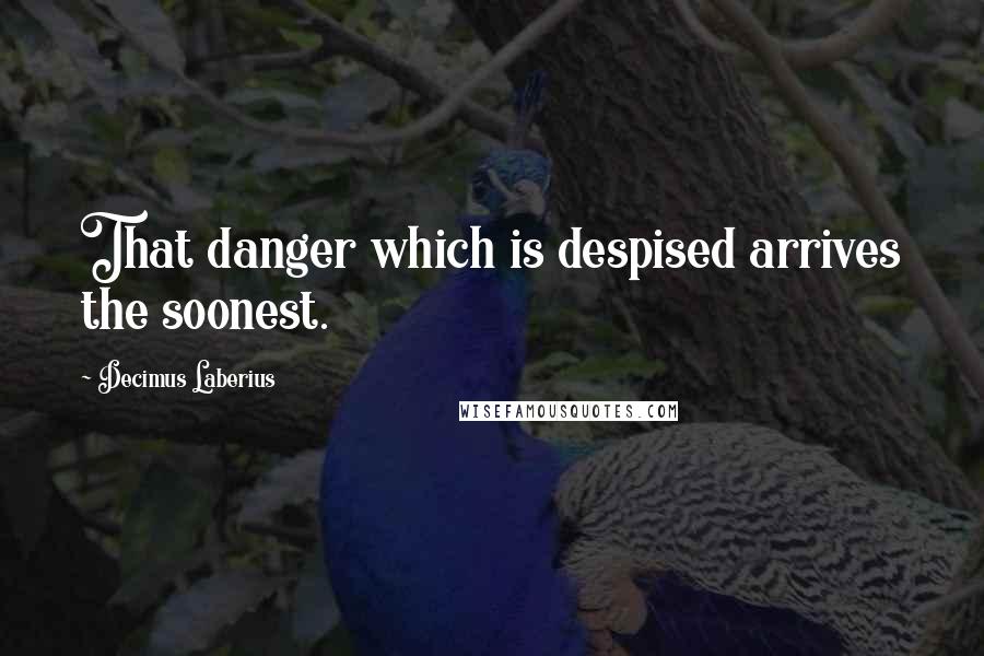 Decimus Laberius Quotes: That danger which is despised arrives the soonest.