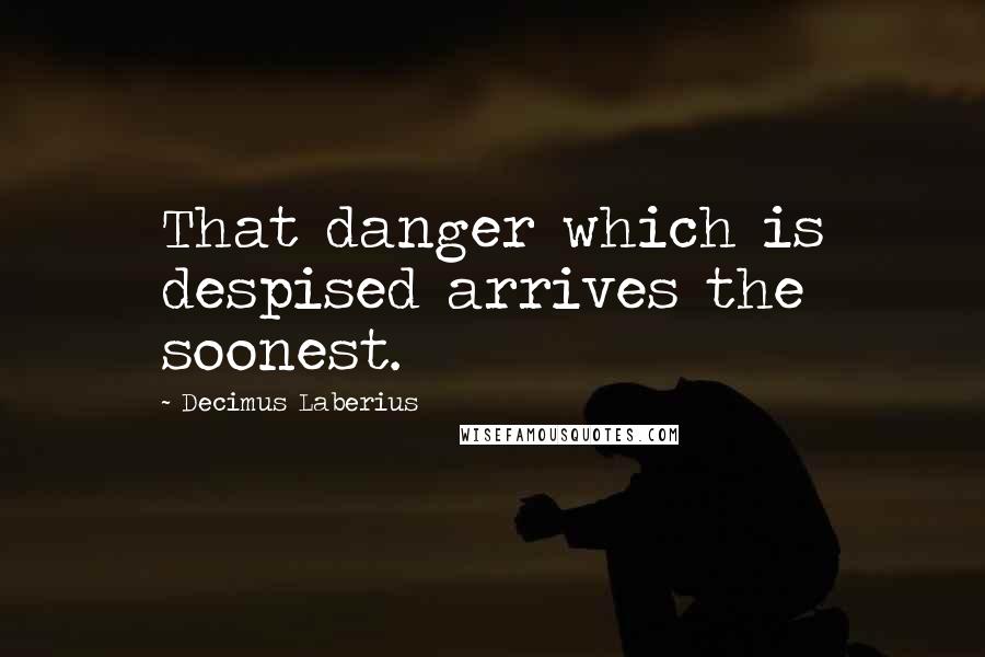 Decimus Laberius Quotes: That danger which is despised arrives the soonest.