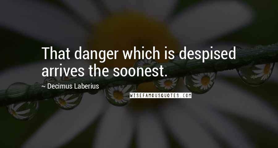 Decimus Laberius Quotes: That danger which is despised arrives the soonest.