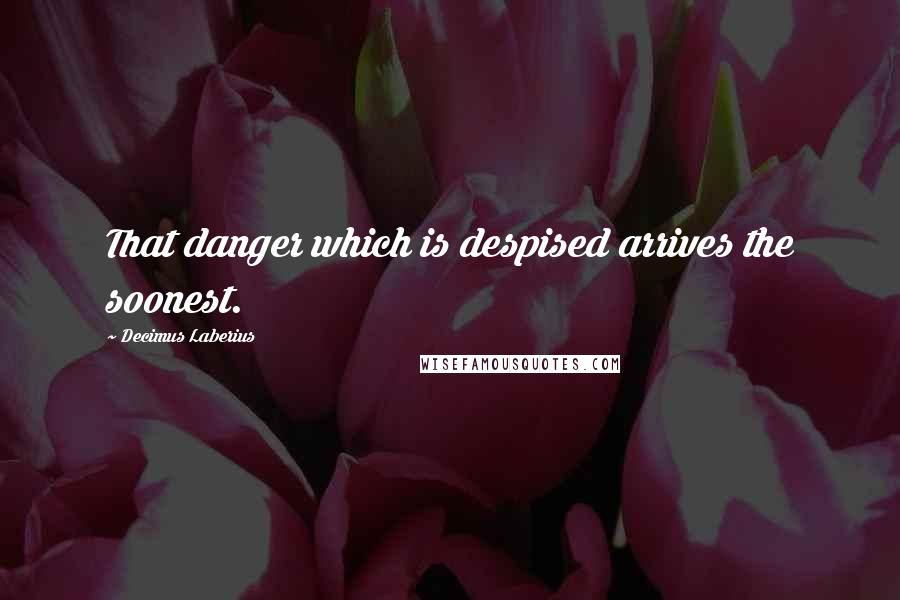 Decimus Laberius Quotes: That danger which is despised arrives the soonest.