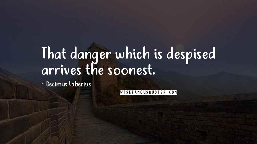 Decimus Laberius Quotes: That danger which is despised arrives the soonest.