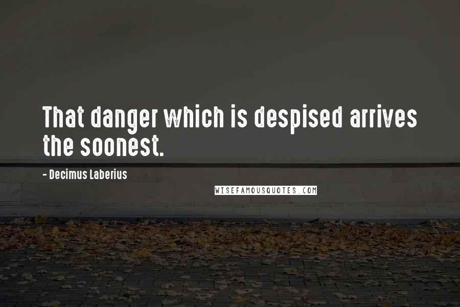 Decimus Laberius Quotes: That danger which is despised arrives the soonest.