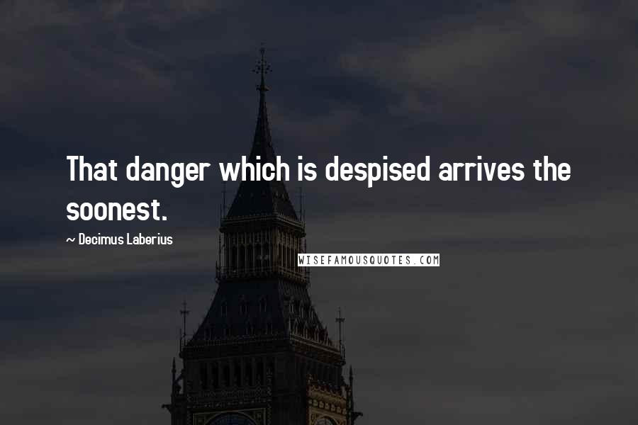 Decimus Laberius Quotes: That danger which is despised arrives the soonest.