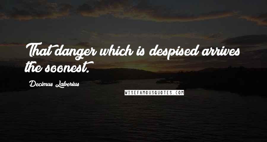 Decimus Laberius Quotes: That danger which is despised arrives the soonest.