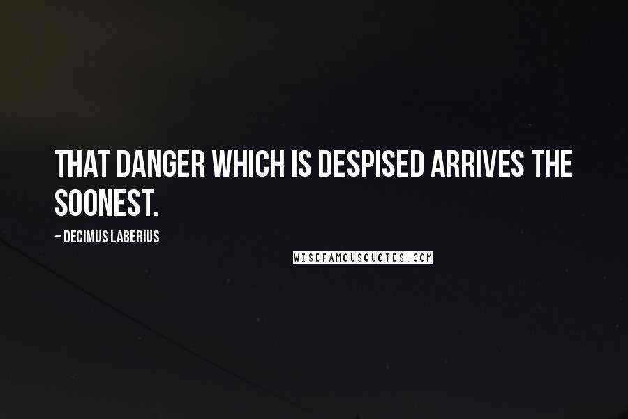 Decimus Laberius Quotes: That danger which is despised arrives the soonest.