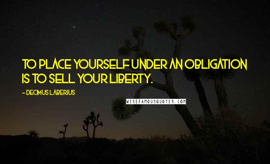 Decimus Laberius Quotes: To place yourself under an obligation is to sell your liberty.