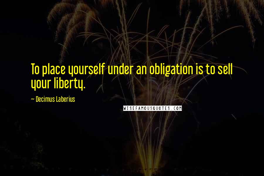 Decimus Laberius Quotes: To place yourself under an obligation is to sell your liberty.