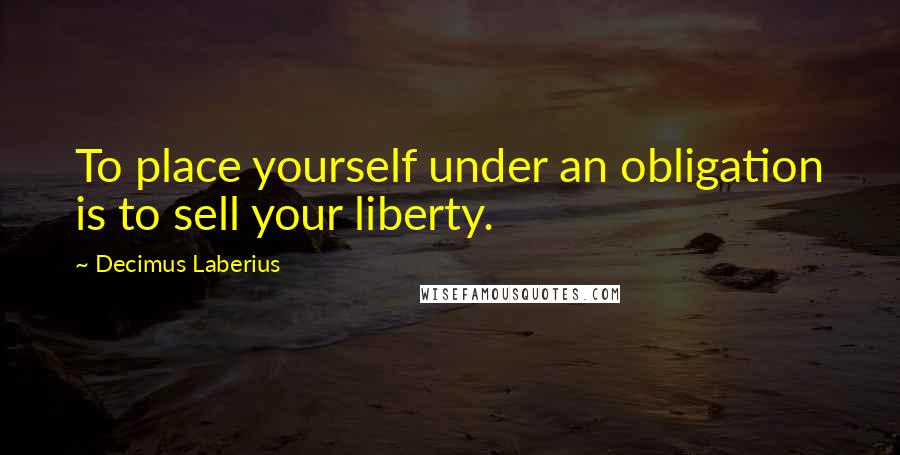 Decimus Laberius Quotes: To place yourself under an obligation is to sell your liberty.