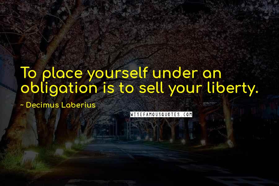 Decimus Laberius Quotes: To place yourself under an obligation is to sell your liberty.