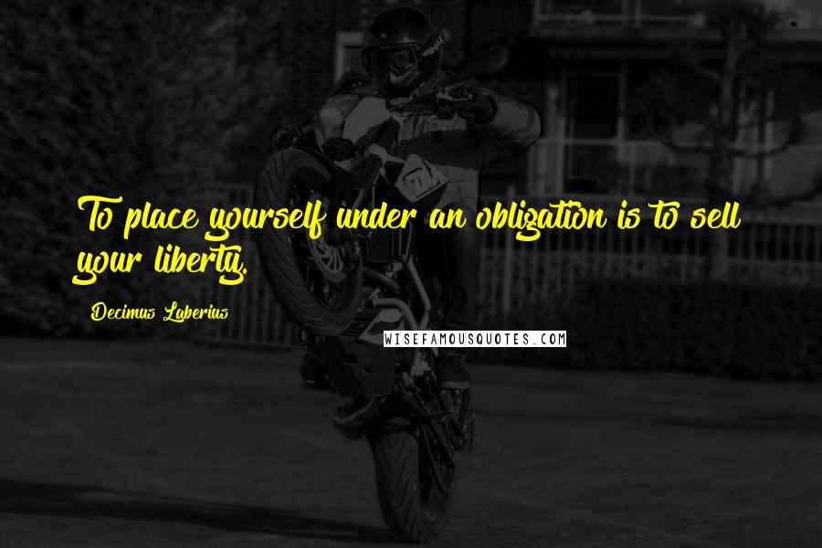 Decimus Laberius Quotes: To place yourself under an obligation is to sell your liberty.