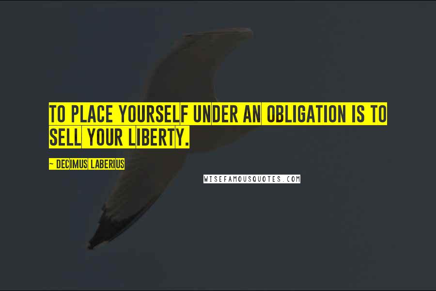 Decimus Laberius Quotes: To place yourself under an obligation is to sell your liberty.