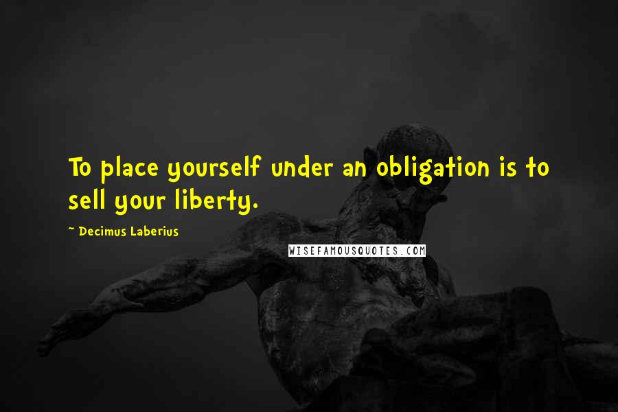 Decimus Laberius Quotes: To place yourself under an obligation is to sell your liberty.