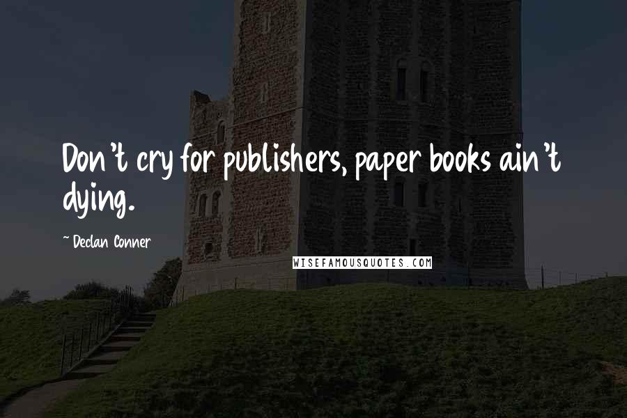 Declan Conner Quotes: Don't cry for publishers, paper books ain't dying.