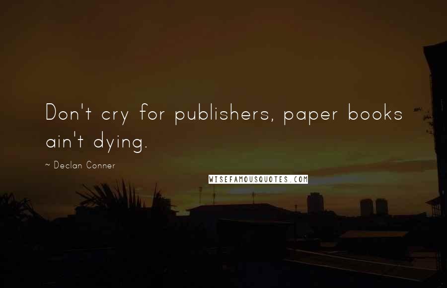 Declan Conner Quotes: Don't cry for publishers, paper books ain't dying.