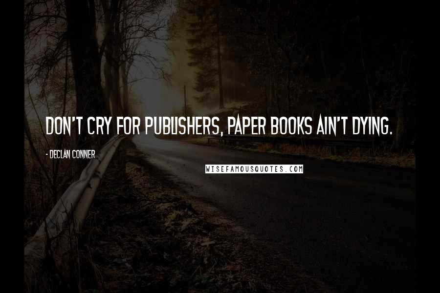 Declan Conner Quotes: Don't cry for publishers, paper books ain't dying.