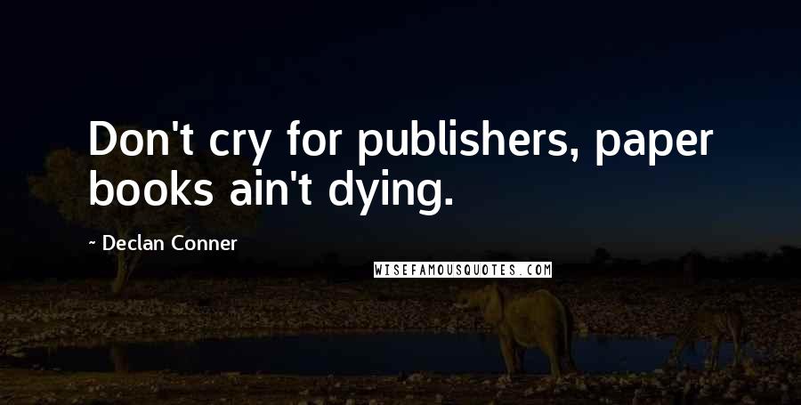 Declan Conner Quotes: Don't cry for publishers, paper books ain't dying.