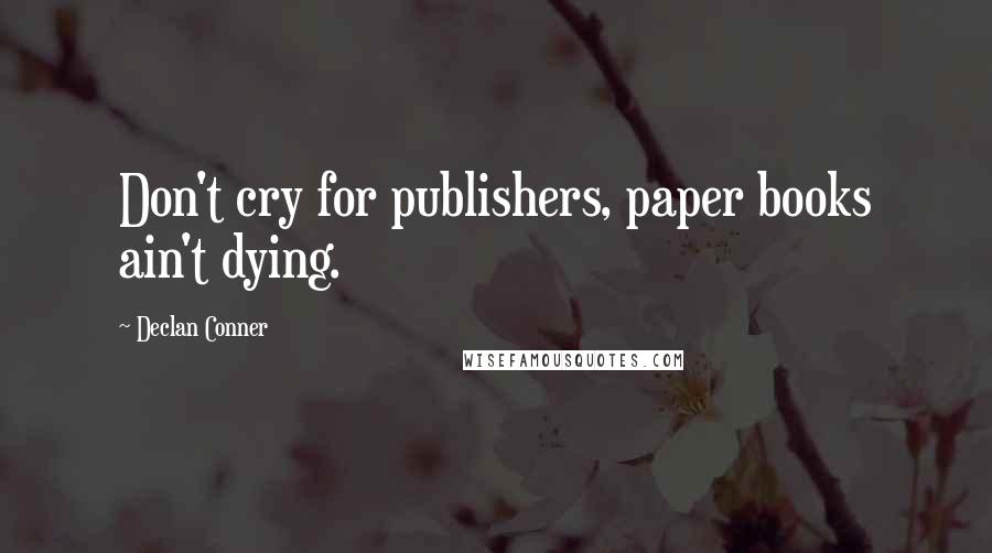 Declan Conner Quotes: Don't cry for publishers, paper books ain't dying.