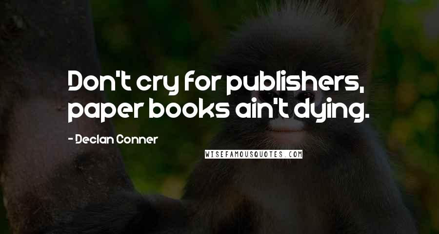 Declan Conner Quotes: Don't cry for publishers, paper books ain't dying.