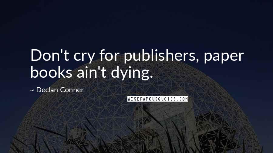 Declan Conner Quotes: Don't cry for publishers, paper books ain't dying.