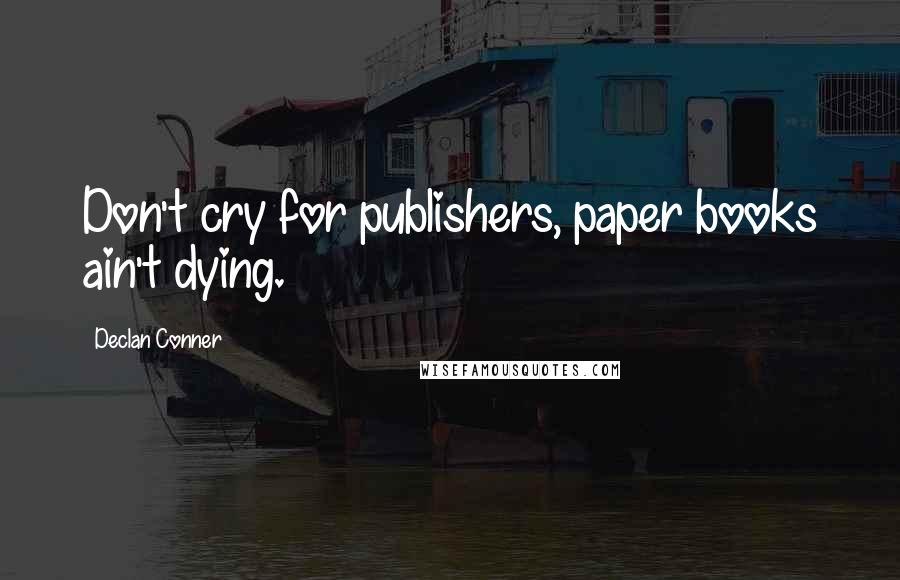 Declan Conner Quotes: Don't cry for publishers, paper books ain't dying.