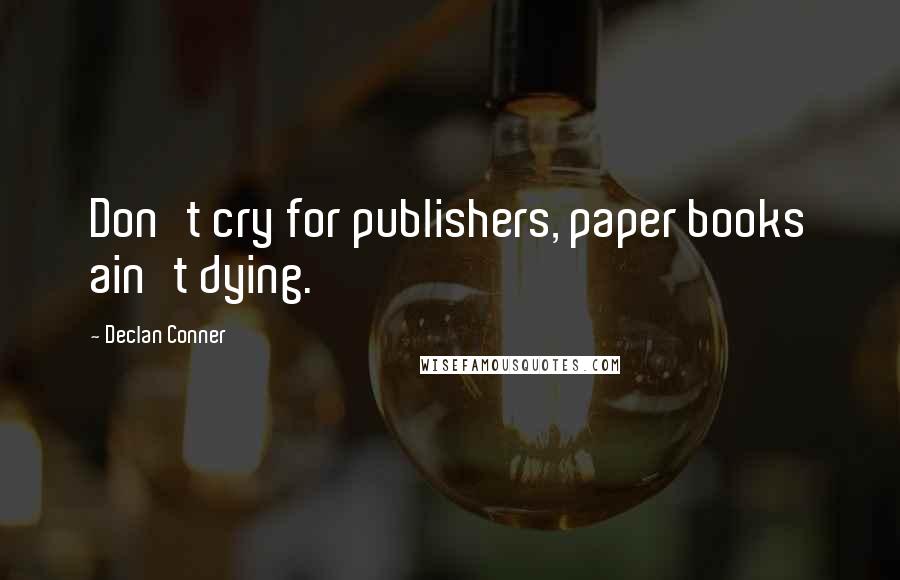 Declan Conner Quotes: Don't cry for publishers, paper books ain't dying.