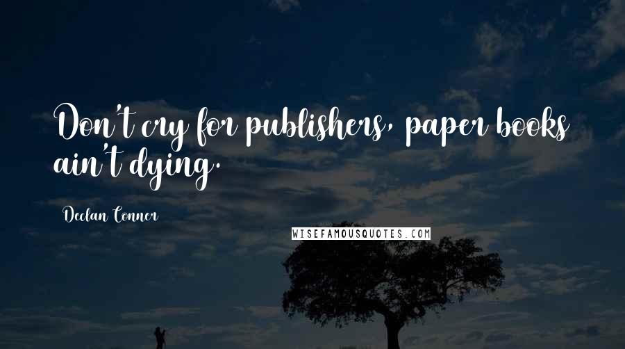 Declan Conner Quotes: Don't cry for publishers, paper books ain't dying.