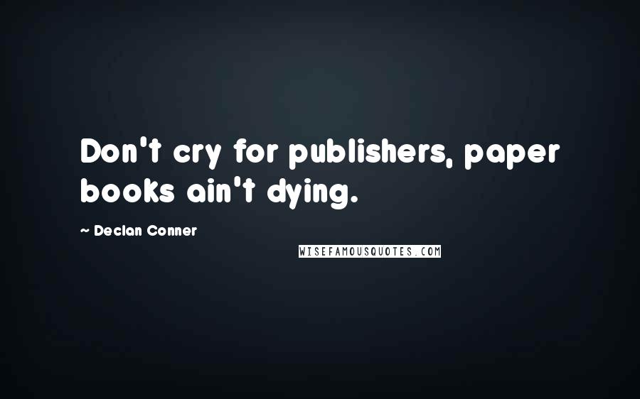 Declan Conner Quotes: Don't cry for publishers, paper books ain't dying.