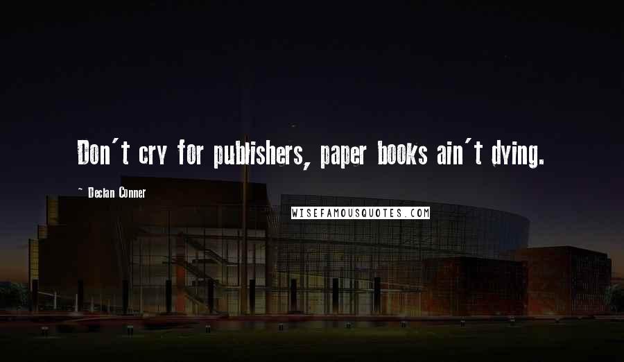 Declan Conner Quotes: Don't cry for publishers, paper books ain't dying.