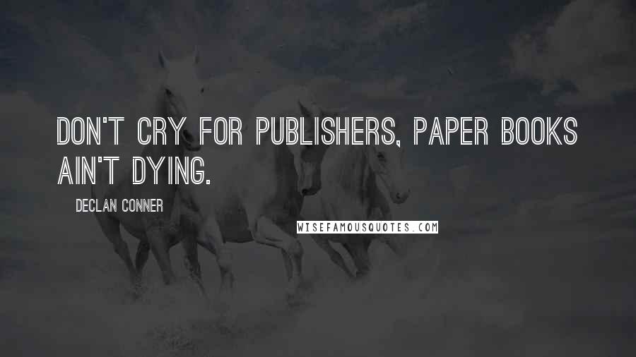 Declan Conner Quotes: Don't cry for publishers, paper books ain't dying.