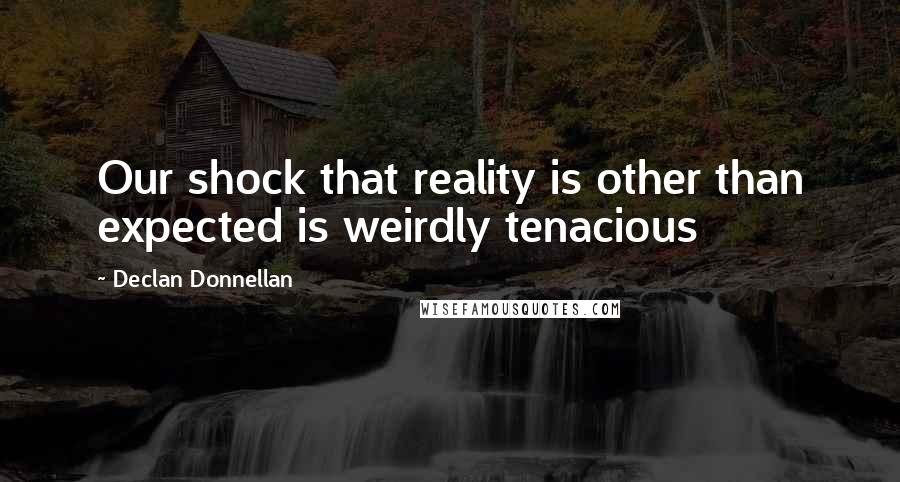 Declan Donnellan Quotes: Our shock that reality is other than expected is weirdly tenacious