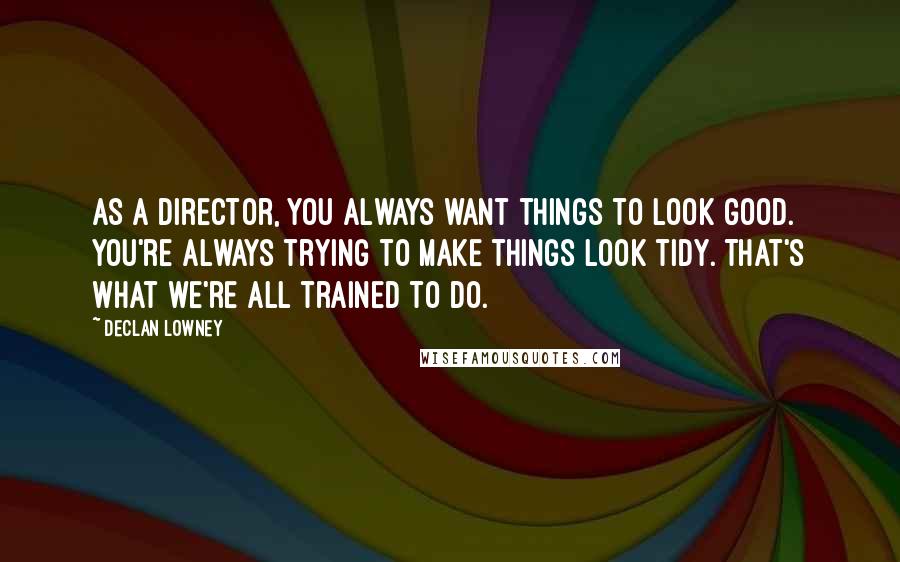 Declan Lowney Quotes: As a director, you always want things to look good. You're always trying to make things look tidy. That's what we're all trained to do.