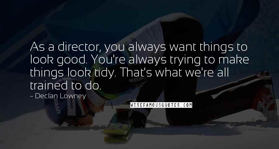 Declan Lowney Quotes: As a director, you always want things to look good. You're always trying to make things look tidy. That's what we're all trained to do.