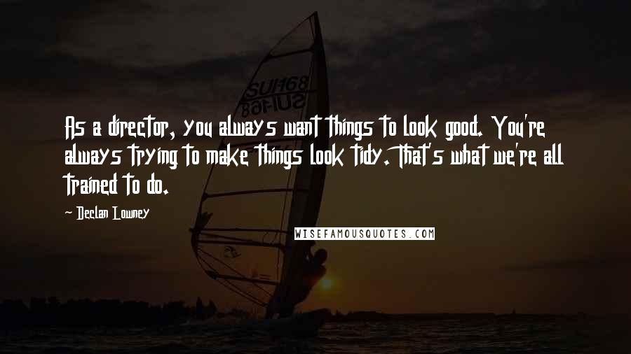 Declan Lowney Quotes: As a director, you always want things to look good. You're always trying to make things look tidy. That's what we're all trained to do.