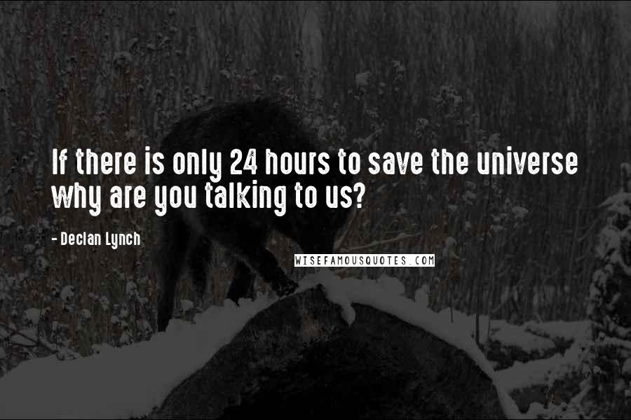 Declan Lynch Quotes: If there is only 24 hours to save the universe why are you talking to us?