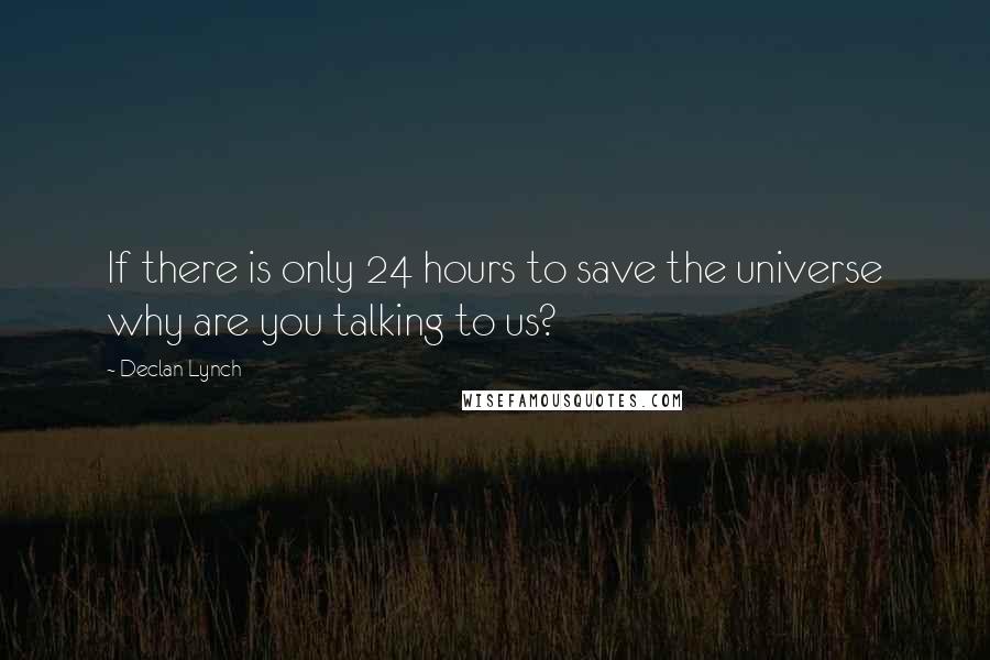 Declan Lynch Quotes: If there is only 24 hours to save the universe why are you talking to us?