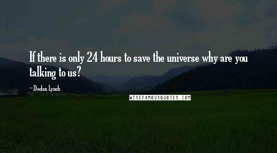 Declan Lynch Quotes: If there is only 24 hours to save the universe why are you talking to us?