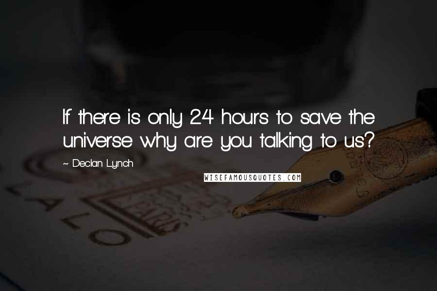 Declan Lynch Quotes: If there is only 24 hours to save the universe why are you talking to us?