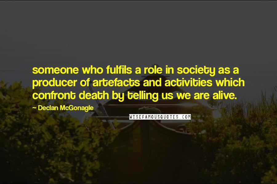 Declan McGonagle Quotes: someone who fulfils a role in society as a producer of artefacts and activities which confront death by telling us we are alive.
