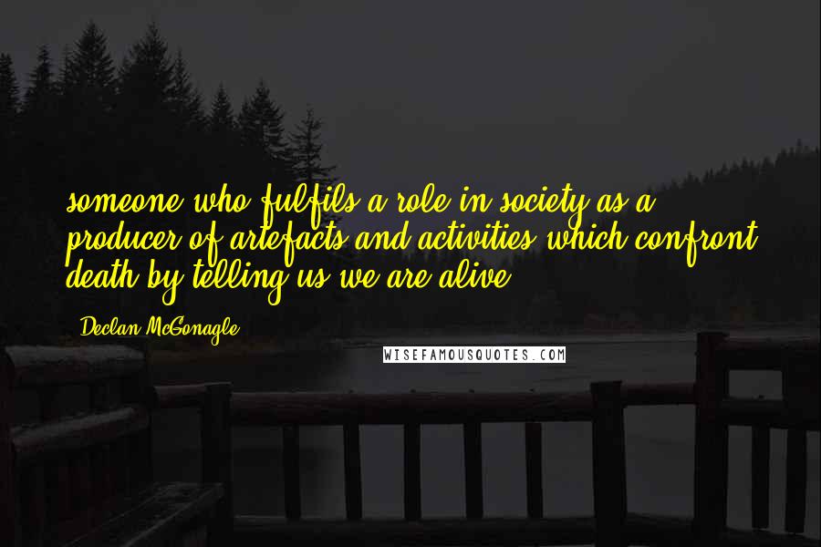 Declan McGonagle Quotes: someone who fulfils a role in society as a producer of artefacts and activities which confront death by telling us we are alive.